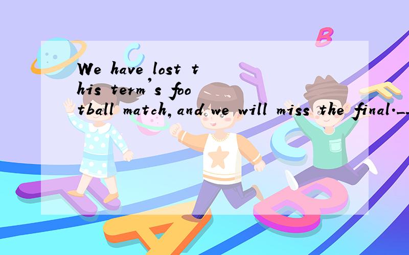 We have lost this term's football match,and we will miss the final.__________ A.All right B.What a pity!C.That's OK.D.Have a try