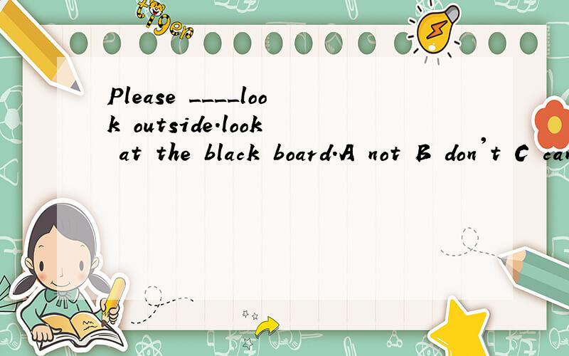 Please ____look outside.look at the black board.A not B don't C can't 为什么