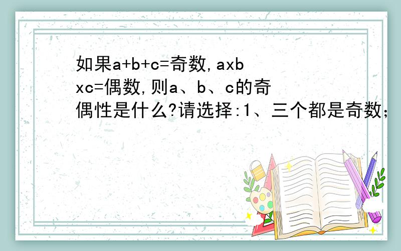如果a+b+c=奇数,axbxc=偶数,则a、b、c的奇偶性是什么?请选择:1、三个都是奇数；2、两个奇数一个偶数；3、两个偶数一个奇数。