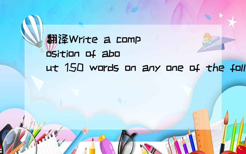 翻译Write a composition of about 150 words on any one of the following topic