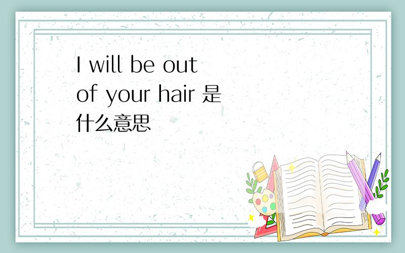 I will be out of your hair 是什么意思