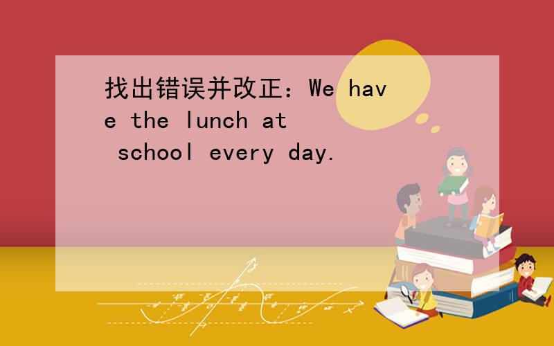 找出错误并改正：We have the lunch at school every day.