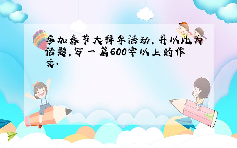 参加春节大拜年活动,并以此为话题,写一篇600字以上的作文.