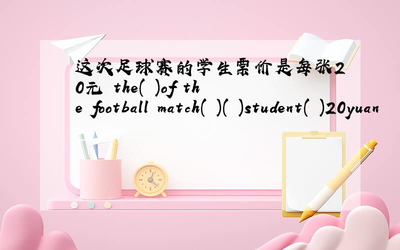 这次足球赛的学生票价是每张20元 the( )of the football match( )( )student( )20yuan