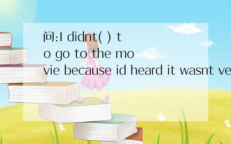 问:I didnt( ) to go to the movie because id heard it wasnt very good