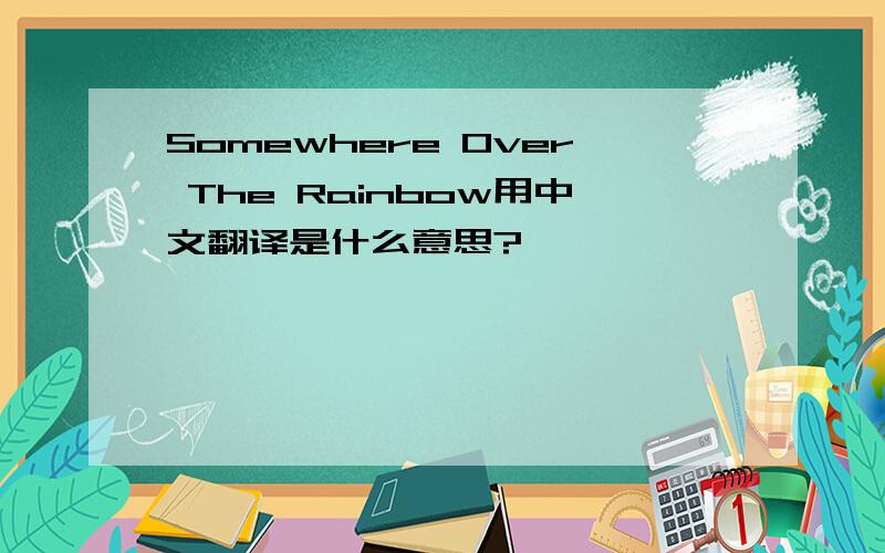 Somewhere Over The Rainbow用中文翻译是什么意思?