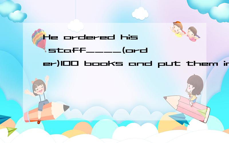 He ordered his staff____(order)100 books and put them in order of size