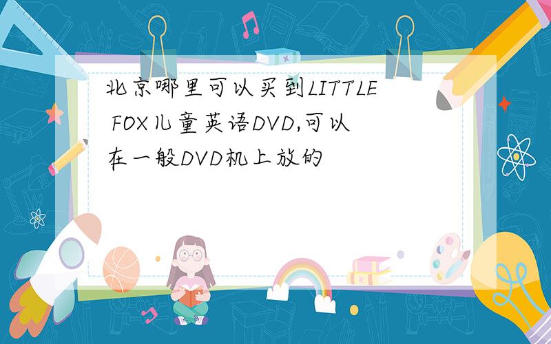 北京哪里可以买到LITTLE FOX儿童英语DVD,可以在一般DVD机上放的