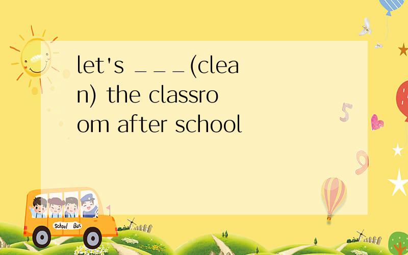 let's ___(clean) the classroom after school