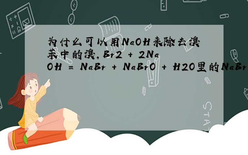 为什么可以用NaOH来除去溴苯中的溴,Br2 + 2NaOH = NaBr + NaBrO + H2O里的NaBrO怎么办?