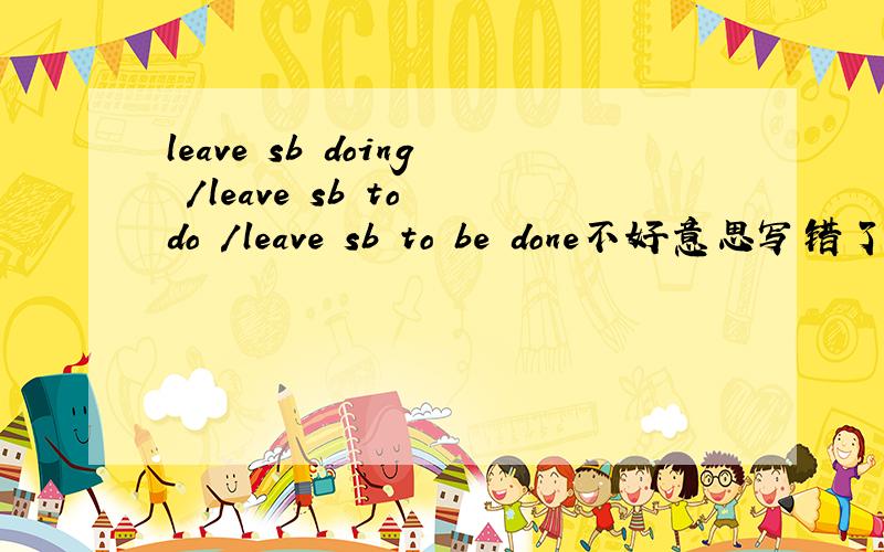 leave sb doing /leave sb to do /leave sb to be done不好意思写错了~是leave sb done