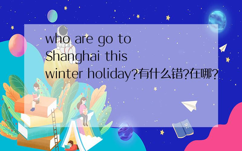 who are go to Shanghai this winter holiday?有什么错?在哪?