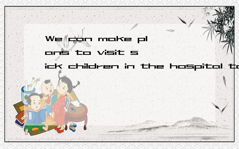 We can make plans to visit sick children in the hospital to visit sick children 在句中作什么语
