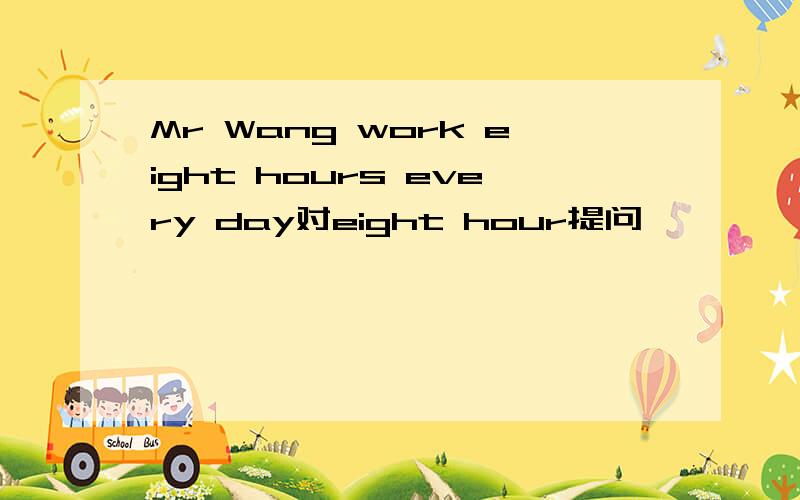 Mr Wang work eight hours every day对eight hour提问