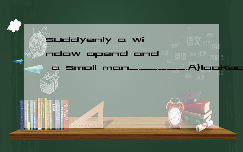 suddyenly a window opend and a small man______.A)looked at  B)looked up  C)looked out D)looked for