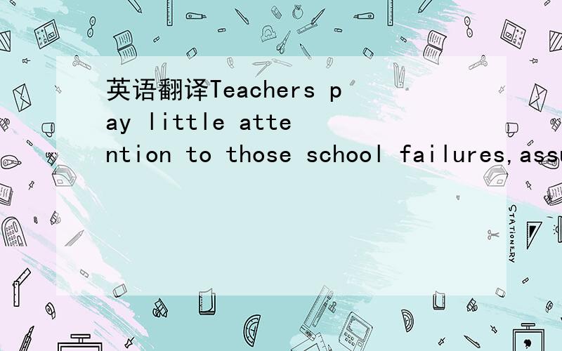 英语翻译Teachers pay little attention to those school failures,assumingthat academic failure in everything.What do you think of this attitude?