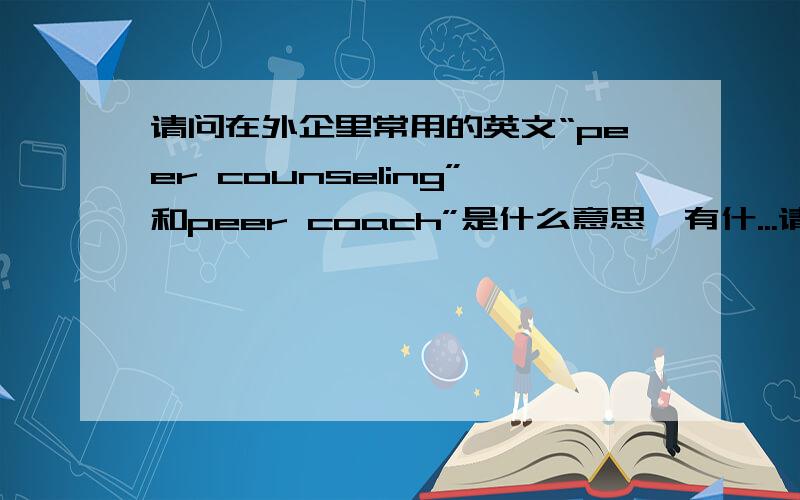 请问在外企里常用的英文“peer counseling”和peer coach”是什么意思,有什...请问在外企里常用的英文“peer counseling”和peer coach”是什么意思,有什么不同?