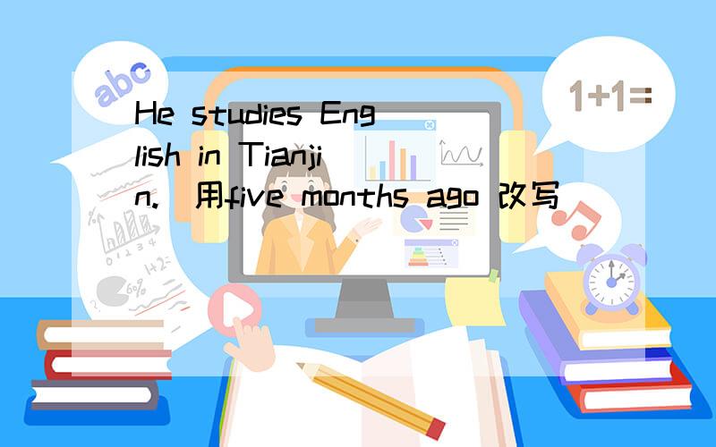 He studies English in Tianjin.(用five months ago 改写）