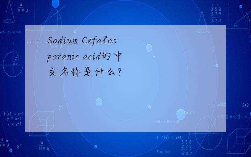 Sodium Cefalosporanic acid的中文名称是什么?