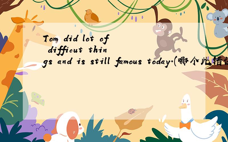 Tom did lot of difficut things and is still famous today.(哪个此错误)是哪处错误.lot A处difficult B处is C处