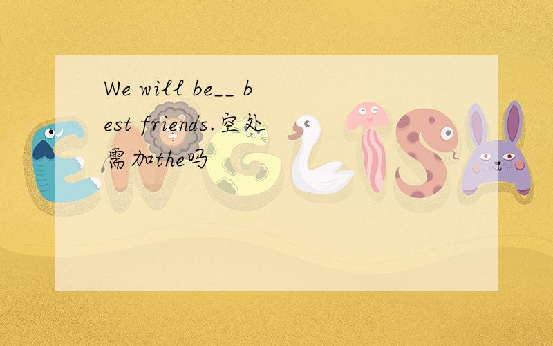 We will be__ best friends.空处需加the吗