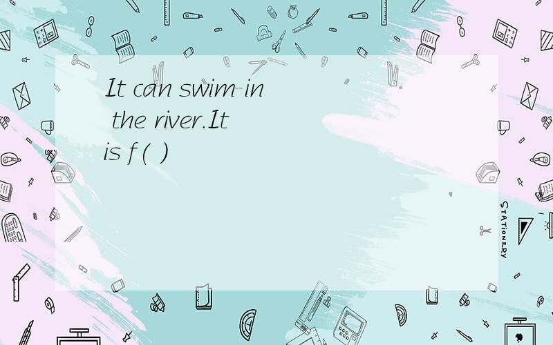 It can swim in the river.It is f( )