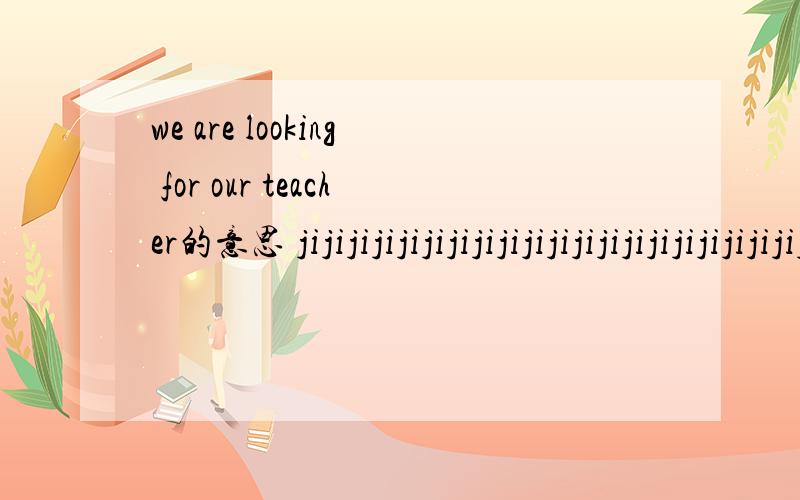 we are looking for our teacher的意思 jijijijijijijijijijijijijijijijijijijijijijijijijij