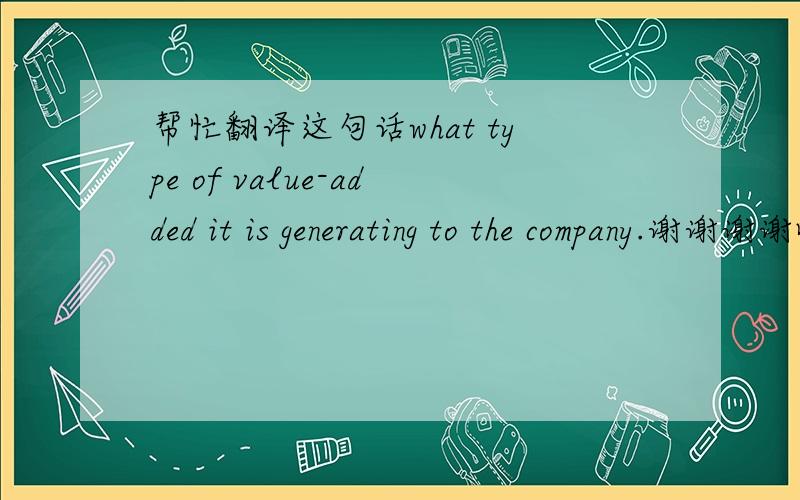 帮忙翻译这句话what type of value-added it is generating to the company.谢谢谢谢哈!