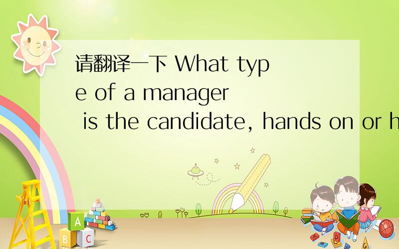 请翻译一下 What type of a manager is the candidate, hands on or hands off?高分,在线等