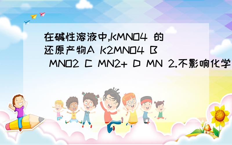 在碱性溶液中,KMNO4 的还原产物A K2MNO4 B MNO2 C MN2+ D MN 2.不影响化学平衡移动的因素是A 浓度 B 压强C温度D催化剂3.一些药物放在冰箱中储存以防变质,其主要作用是 A 避免与空气接触B 保持干燥 C