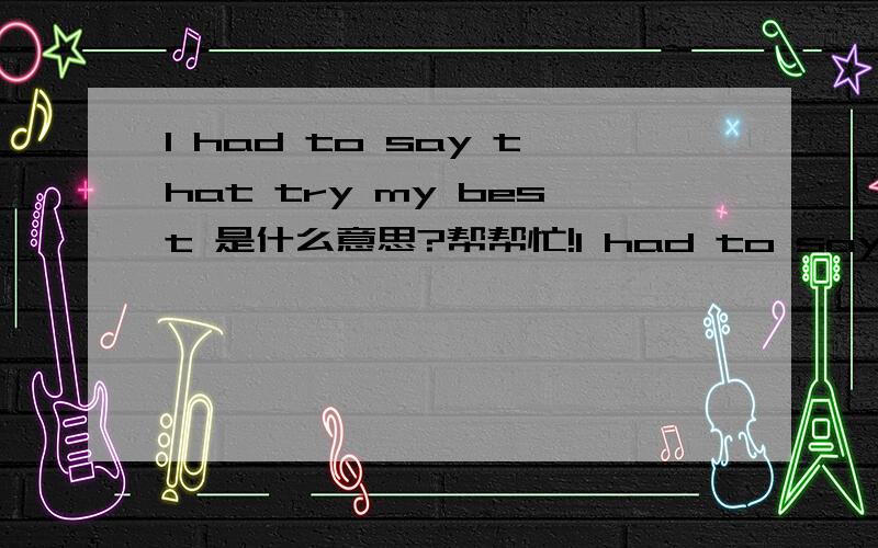 I had to say that try my best 是什么意思?帮帮忙!I had to say that try my best 是什么意思?帮帮忙!