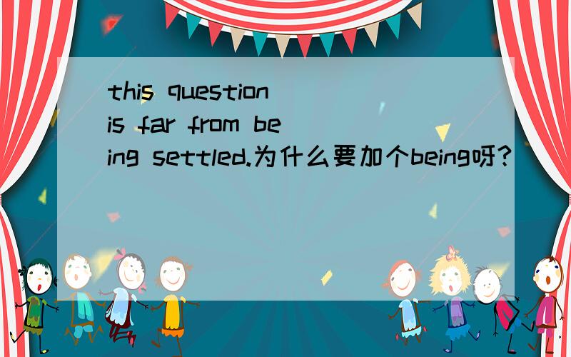this question is far from being settled.为什么要加个being呀?
