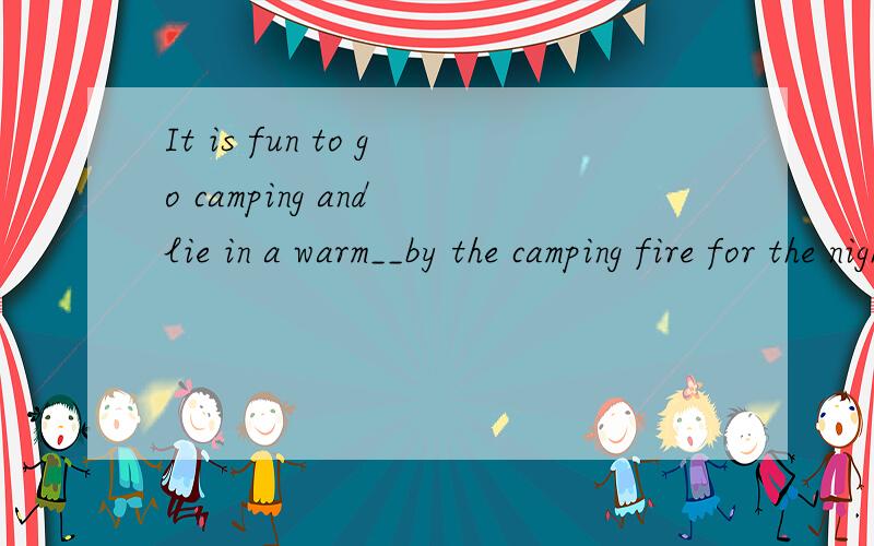 It is fun to go camping and lie in a warm__by the camping fire for the night.根据句意填空