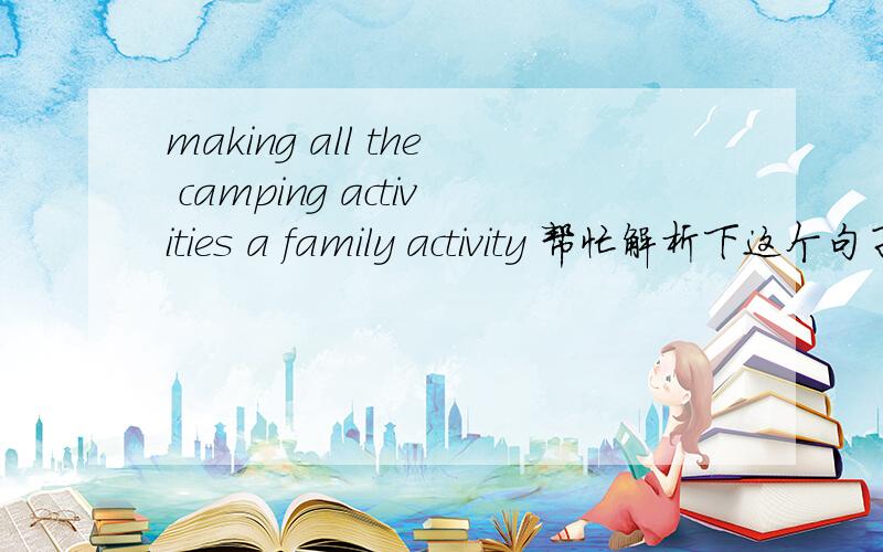 making all the camping activities a family activity 帮忙解析下这个句子