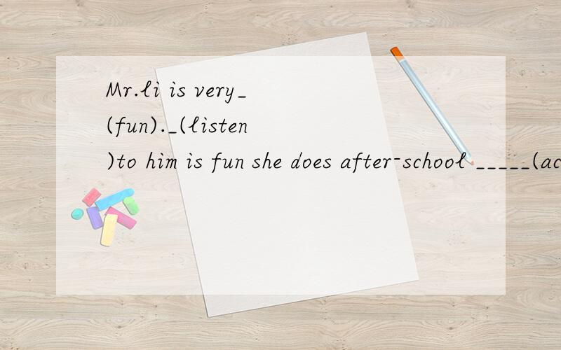 Mr.li is very_(fun)._(listen)to him is fun she does after-school _____(activity)after workthese bags are those _____(run)