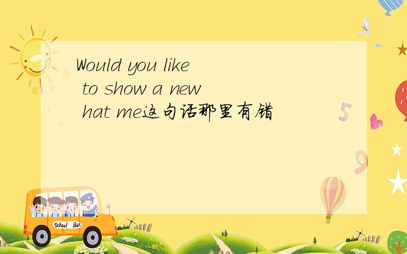 Would you like to show a new hat me这句话那里有错