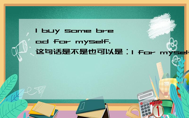 I buy some bread for myself.这句话是不是也可以是：I for myself buy some bread?这种句子语序有什么规律吗?本人初学英语,我记得以前看过一个句子：I with my father am going to the cinema。后面的with my father 可
