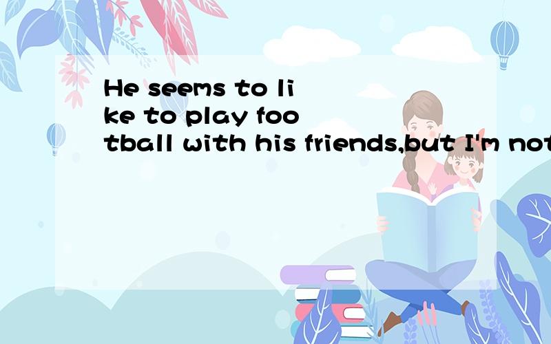 He seems to like to play football with his friends,but I'm not s____