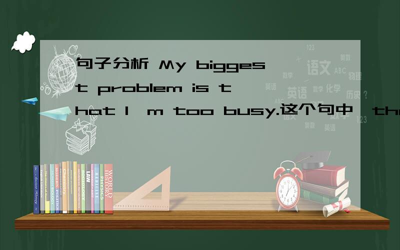 句子分析 My biggest problem is that I'm too busy.这个句中,that作什么成分,为什么要这样用