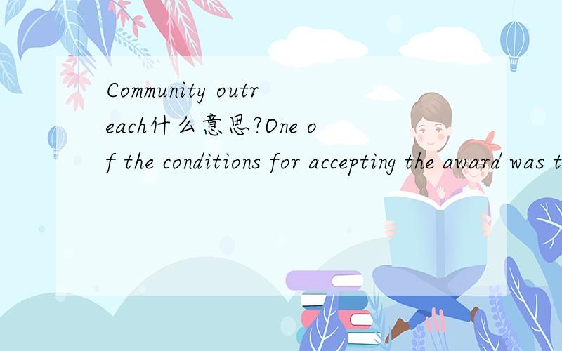 Community outreach什么意思?One of the conditions for accepting the award was that each Fellowdevelop a ‘community outreach’ project to communicate some facet of the workaccomplished during their tenure.以上是原句,出自一篇人文地理