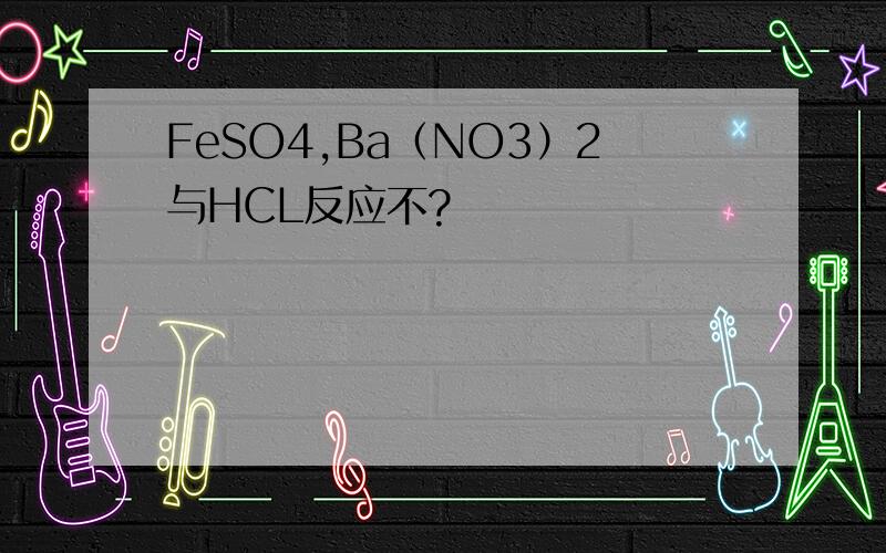 FeSO4,Ba（NO3）2与HCL反应不?