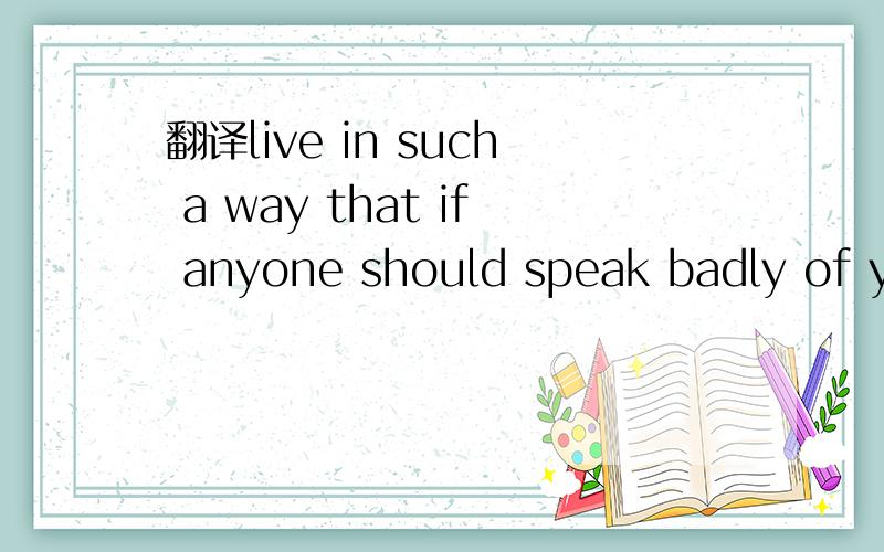 翻译live in such a way that if anyone should speak badly of you,no one would believe it