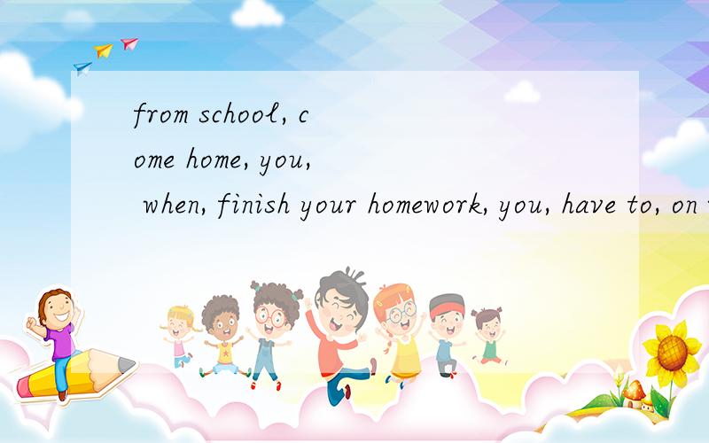 from school, come home, you, when, finish your homework, you, have to, on weekdays 连词成句from school, come home, you, when, finish your  homework, you, have to, on weekdays 连词成句!急!帮帮我