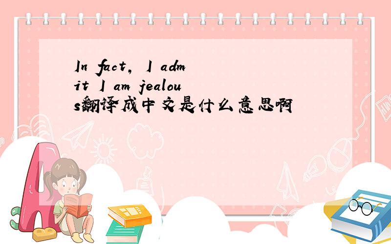 In fact, I admit I am jealous翻译成中文是什么意思啊