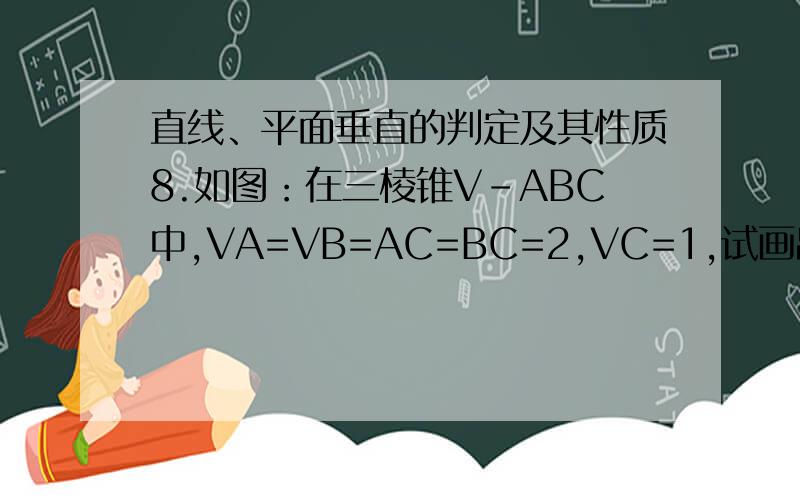 直线、平面垂直的判定及其性质8.如图：在三棱锥V-ABC中,VA=VB=AC=BC=2,VC=1,试画出V-AB-C的平面角,并求它的度数.