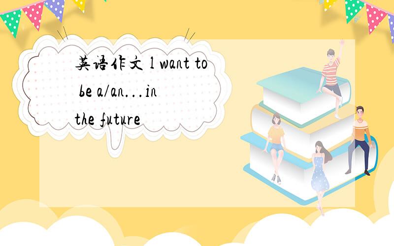 英语作文 l want to be a/an...in the future