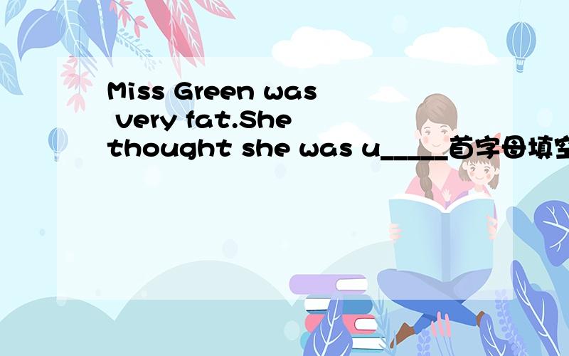 Miss Green was very fat.She thought she was u_____首字母填空