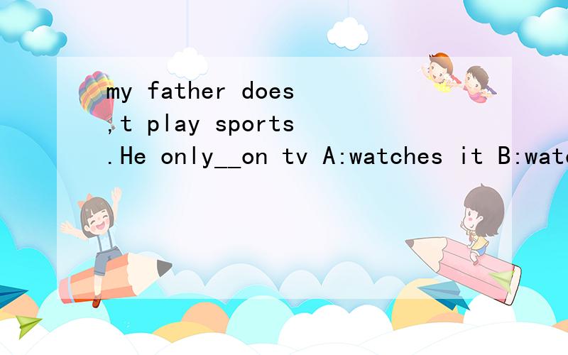 my father does,t play sports.He only__on tv A:watches it B:watch them C:watches them 怎么添