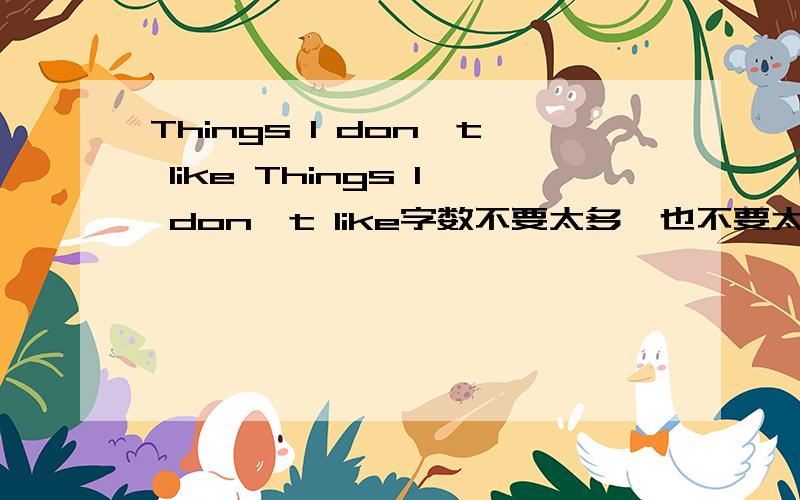 Things l don't like Things l don't like字数不要太多,也不要太少Things l don't like