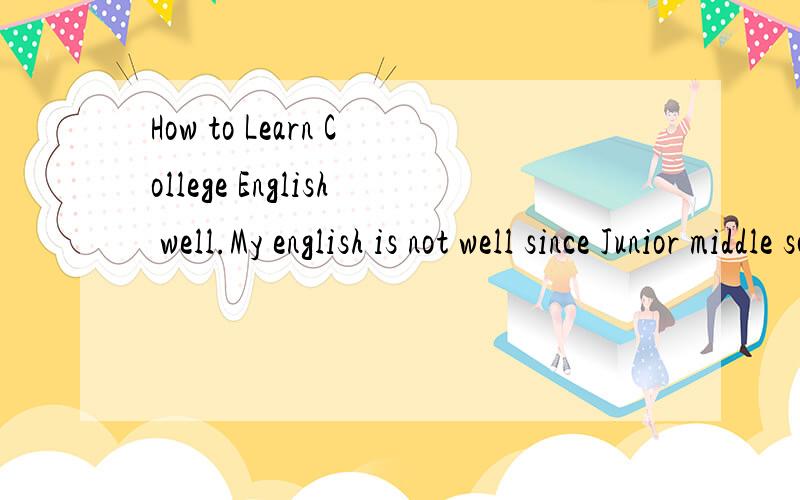 How to Learn College English well.My english is not well since Junior middle school,and I haven't found any Method,although I Enter key university called southwest university.I hope someone can gave me a good method to sdudy english.If necessary,mayb